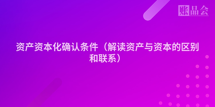 资产资本化确认条件（解读资产与资本的区别和联系）