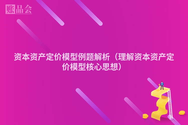 资本资产定价模型例题解析（理解资本资产定价模型核心思想）