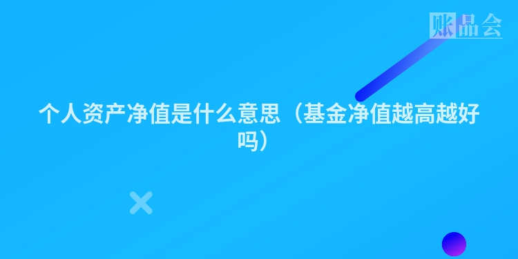 个人资产净值是什么意思（基金净值越高越好吗）