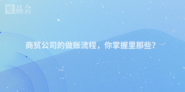 商贸公司的做账流程，你掌握里那些？