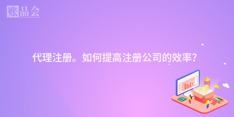 代理注册。如何提高注册公司的效率？