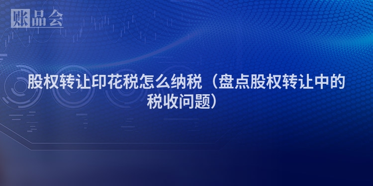 股权转让印花税怎么纳税（盘点股权转让中的税收问题）