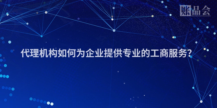 代理机构如何为企业提供专业的工商服务？