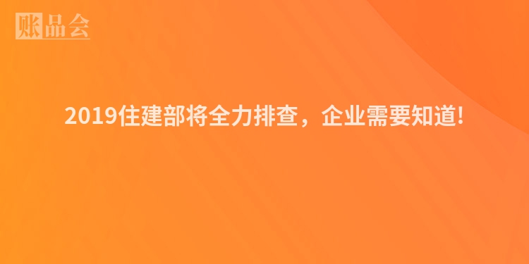 2019住建部将全力排查，企业需要知道!