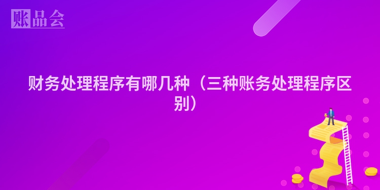 财务处理程序有哪几种（三种账务处理程序区别）