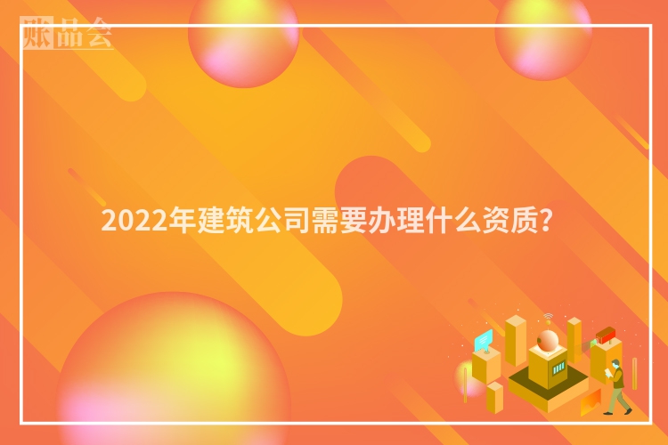 2022年建筑公司需要办理什么资质？