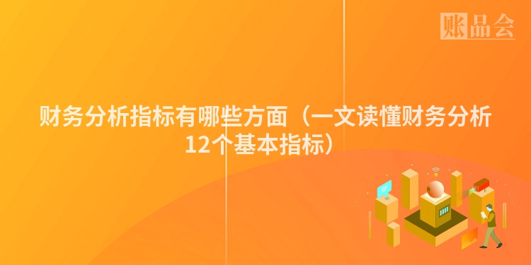 财务分析指标有哪些方面（一文读懂财务分析12个基本指标）