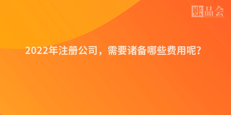 2022年注册公司，需要诸备哪些费用呢？