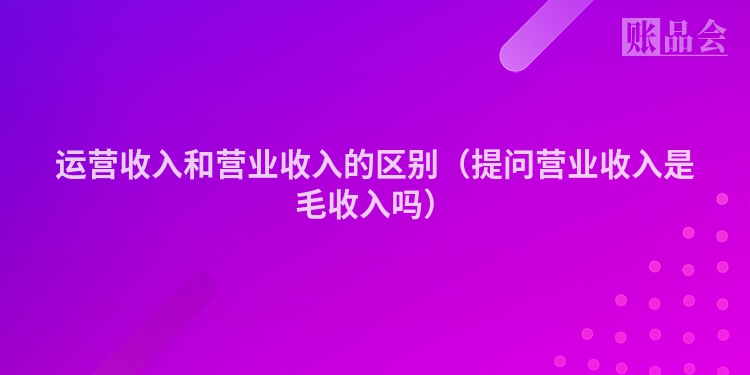 运营收入和营业收入的区别（提问营业收入是毛收入吗）