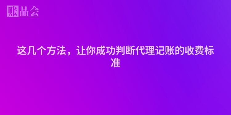 这几个方法，让你成功判断代理记账的收费标准