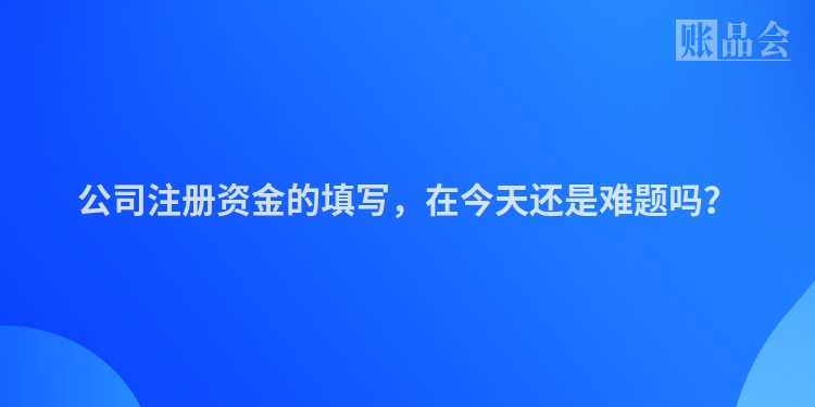 公司注册资金的填写，在今天还是难题吗？