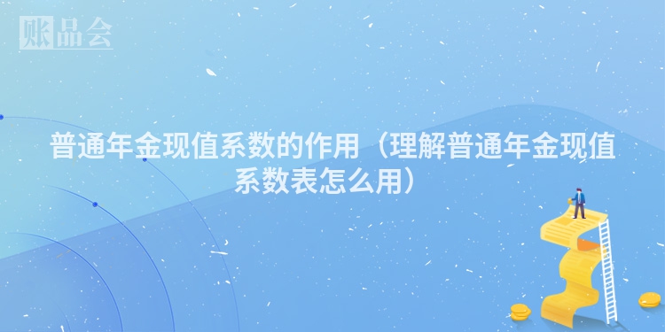 普通年金现值系数的作用（理解普通年金现值系数表怎么用）