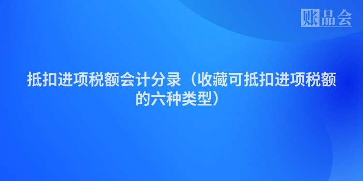 抵扣进项税额会计分录（收藏可抵扣进项税额的六种类型）