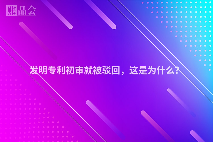 发明专利初审就被驳回，这是为什么？