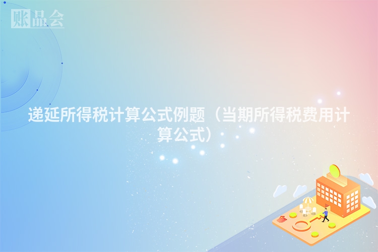 递延所得税计算公式例题（当期所得税费用计算公式）
