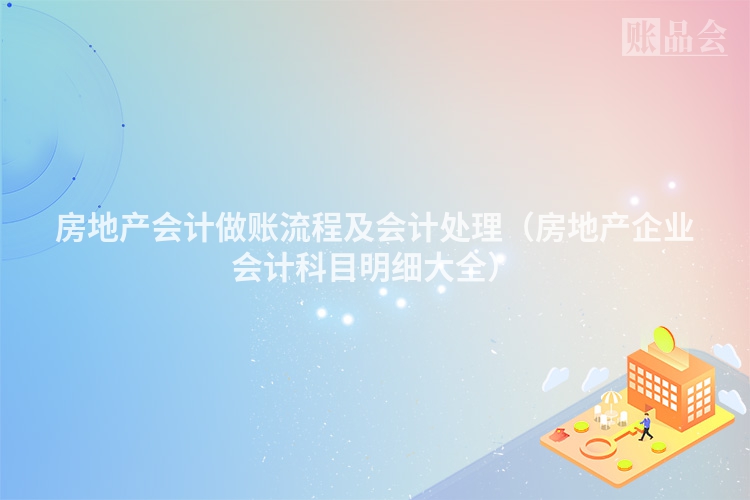 房地产会计做账流程及会计处理（房地产企业会计科目明细大全）