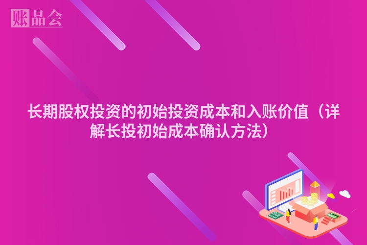 长期股权投资的初始投资成本和入账价值（详解长投初始成本确认方法）