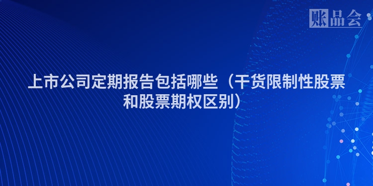 上市公司定期报告包括哪些（干货限制性股票和股票期权区别）