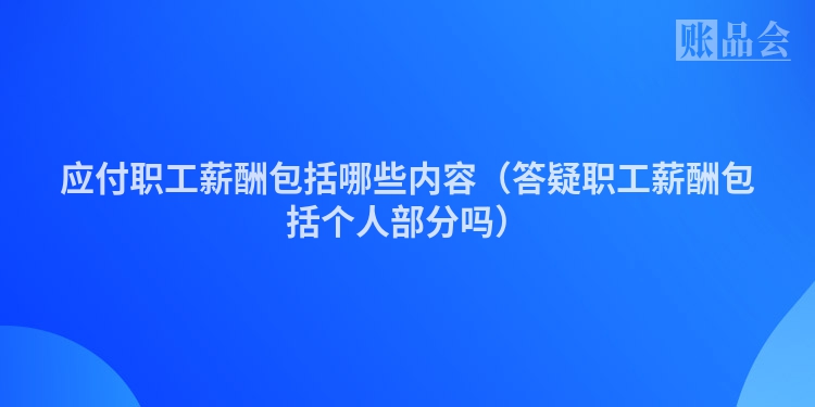 应付职工薪酬包括哪些内容（答疑职工薪酬包括个人部分吗）