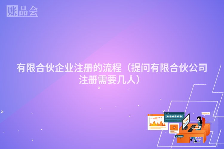 有限合伙企业注册的流程（提问有限合伙公司注册需要几人）