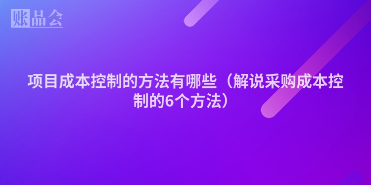 项目成本控制的方法有哪些（解说采购成本控制的6个方法）
