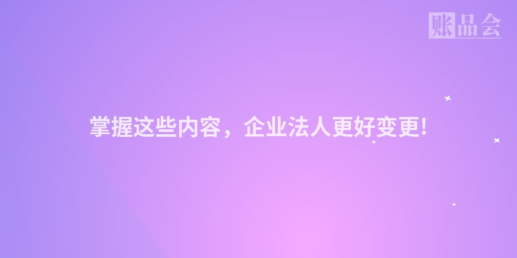 掌握这些内容，企业法人更好变更!