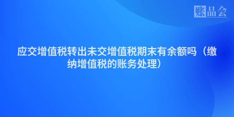 应交增值税转出未交增值税期末有余额吗（缴纳增值税的账务处理）