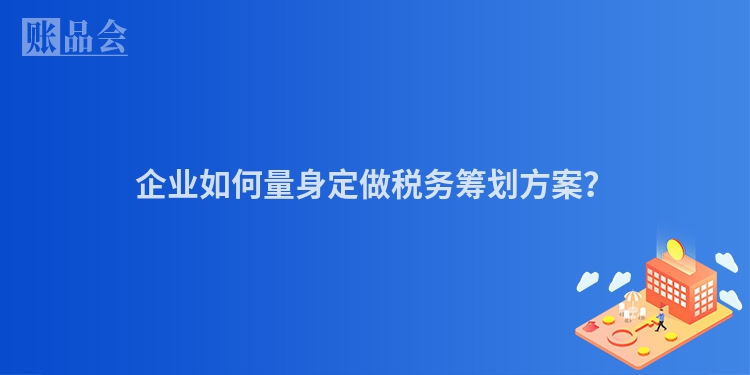 企业如何量身定做税务筹划方案？