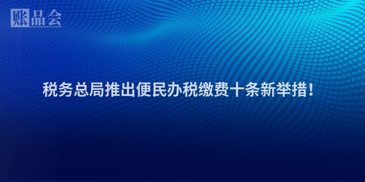 税务总局推出便民办税缴费十条新举措！