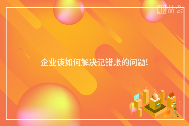 企业该如何解决记错账的问题!