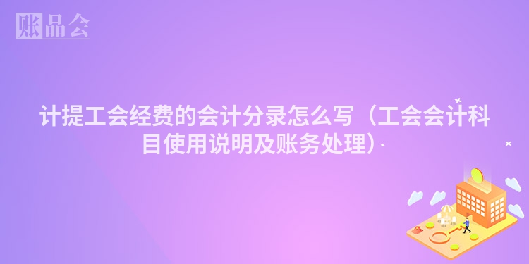 计提工会经费的会计分录怎么写（工会会计科目使用说明及账务处理）