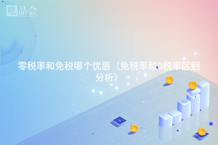 零税率和免税哪个优惠（免税率和0税率区别分析）