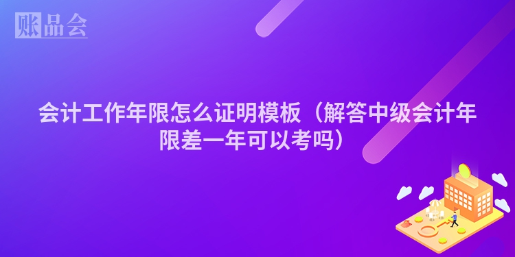 会计工作年限怎么证明模板（解答中级会计年限差一年可以考吗）