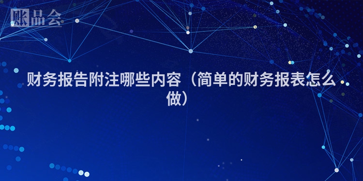 财务报告附注哪些内容（简单的财务报表怎么做）
