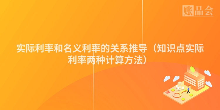 实际利率和名义利率的关系推导（知识点实际利率两种计算方法）