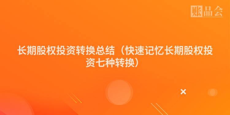 长期股权投资转换总结（快速记忆长期股权投资七种转换）