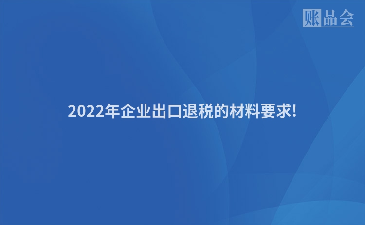 2022年企业出口退税的材料要求!