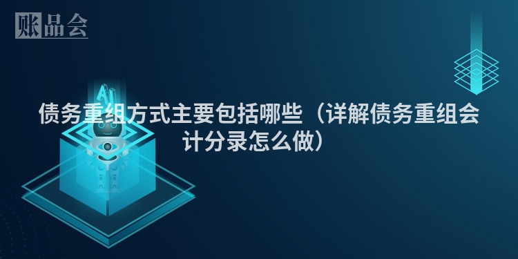 债务重组方式主要包括哪些（详解债务重组会计分录怎么做）