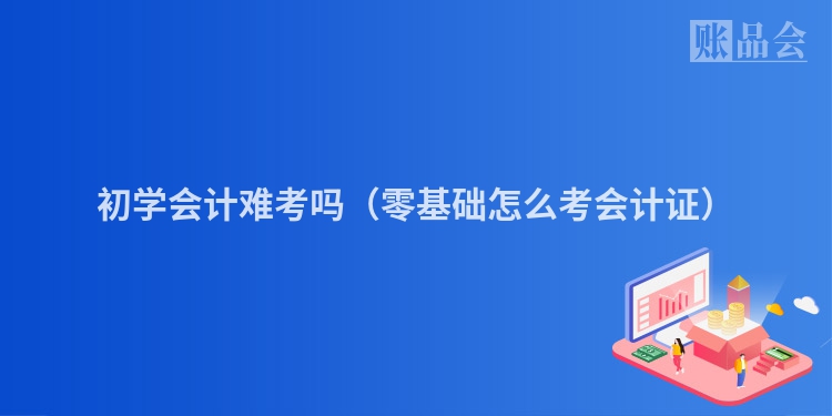 初学会计难考吗（零基础怎么考会计证）