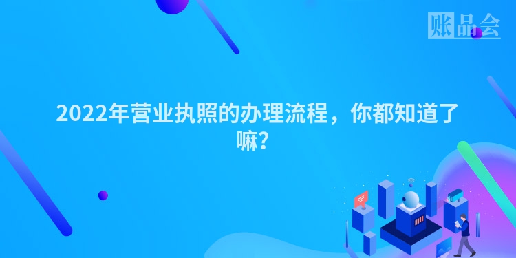 2022年营业执照的办理流程，你都知道了嘛？