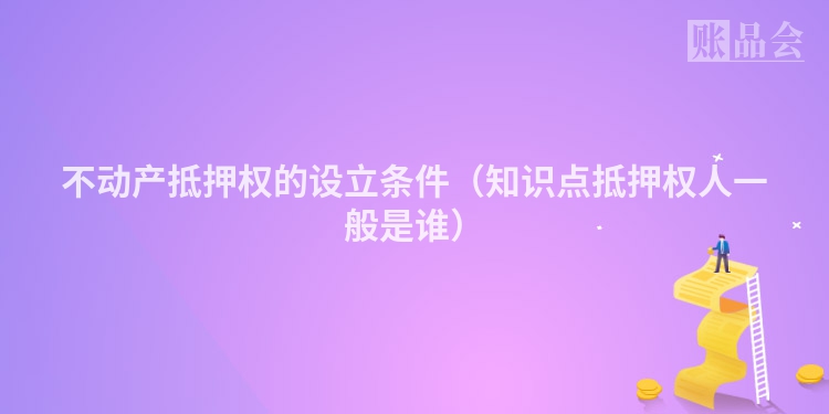 不动产抵押权的设立条件（知识点抵押权人一般是谁）