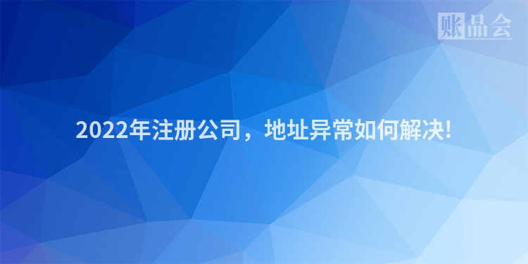 2022年注册公司，地址异常如何解决!