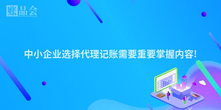 中小企业选择代理记账需要重要掌握内容!