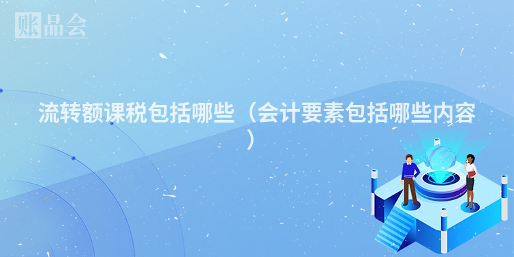 流转额课税包括哪些（会计要素包括哪些内容）