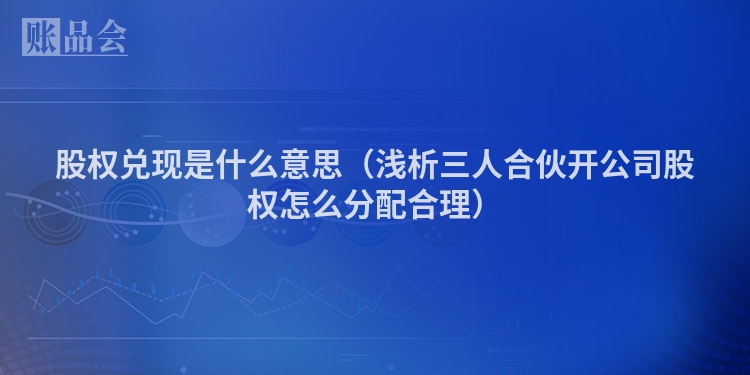 股权兑现是什么意思（浅析三人合伙开公司股权怎么分配合理）