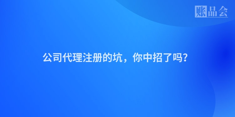 公司代理注册的坑，你中招了吗？