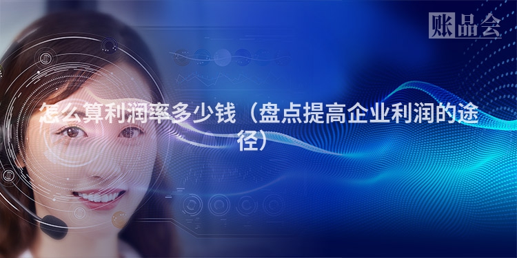 怎么算利润率多少钱（盘点提高企业利润的途径）