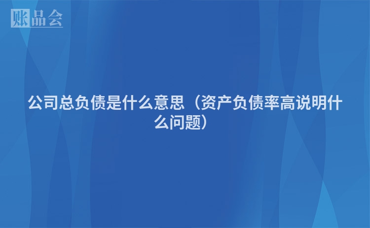 公司总负债是什么意思（资产负债率高说明什么问题）