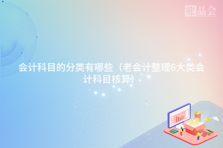 会计科目的分类有哪些（老会计整理6大类会计科目核算）