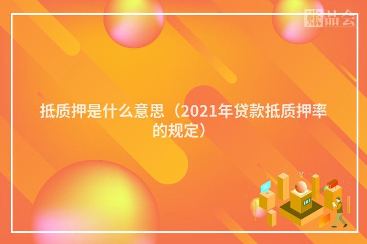 抵质押是什么意思（2021年贷款抵质押率的规定）